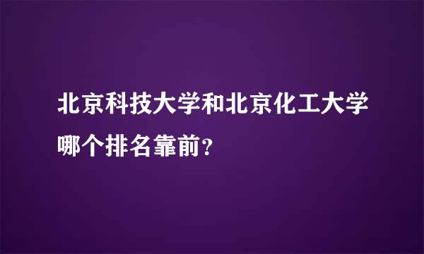 北京科技大学和北京化工大学哪个排名靠前？