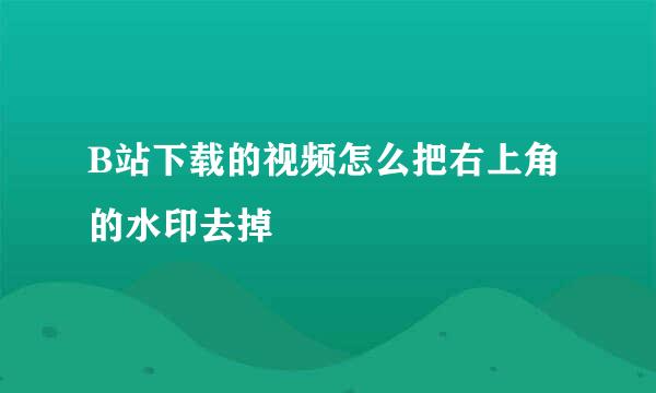 B站下载的视频怎么把右上角的水印去掉