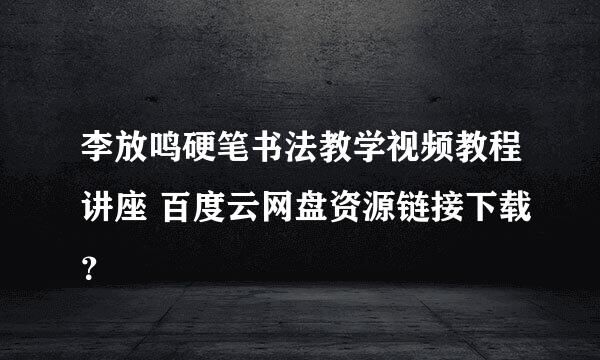 李放鸣硬笔书法教学视频教程讲座 百度云网盘资源链接下载？