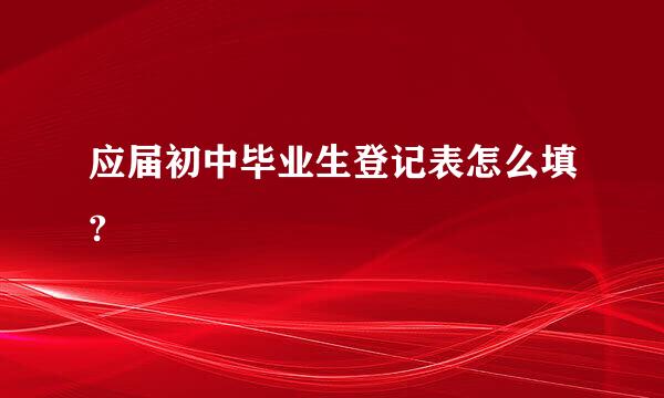 应届初中毕业生登记表怎么填?