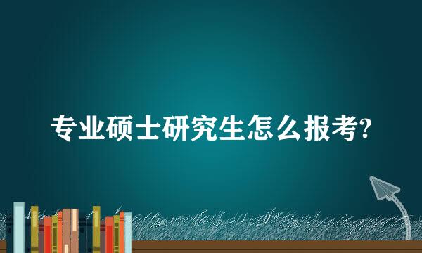 专业硕士研究生怎么报考?