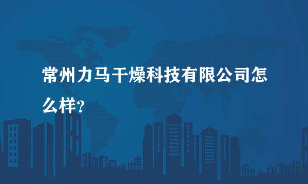 常州力马干燥科技有限公司怎么样？