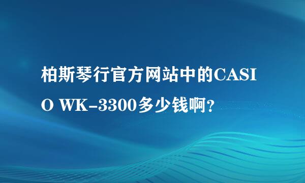 柏斯琴行官方网站中的CASIO WK-3300多少钱啊？