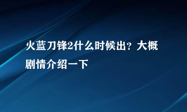 火蓝刀锋2什么时候出？大概剧情介绍一下