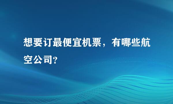 想要订最便宜机票，有哪些航空公司？