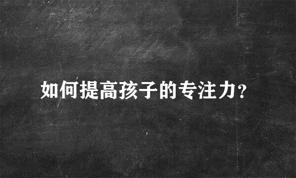 如何提高孩子的专注力？