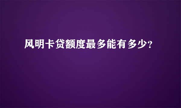 风明卡贷额度最多能有多少？