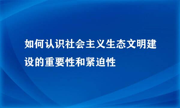 如何认识社会主义生态文明建设的重要性和紧迫性