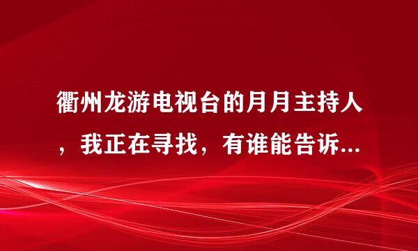 衢州龙游电视台的月月主持人，我正在寻找，有谁能告诉我联系方式吗？谢谢！