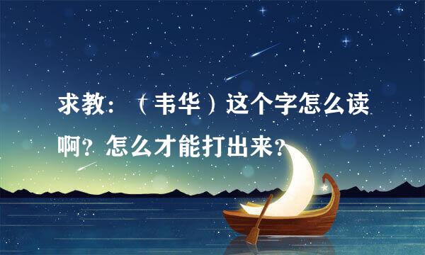 求教：（韦华）这个字怎么读啊？怎么才能打出来？