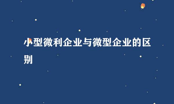 小型微利企业与微型企业的区别