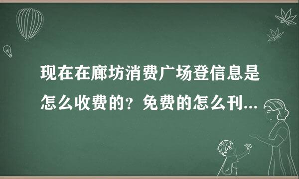 现在在廊坊消费广场登信息是怎么收费的？免费的怎么刊登？谢谢！