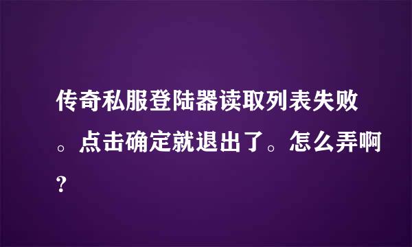 传奇私服登陆器读取列表失败。点击确定就退出了。怎么弄啊？