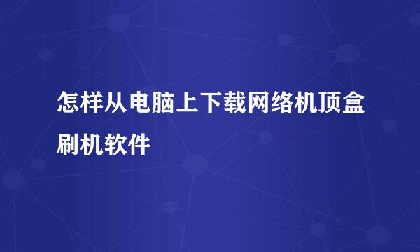 怎样从电脑上下载网络机顶盒刷机软件