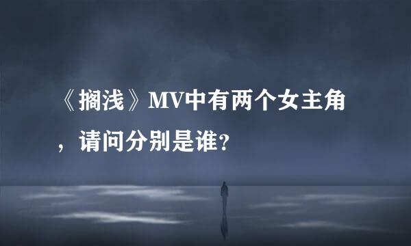 《搁浅》MV中有两个女主角，请问分别是谁？