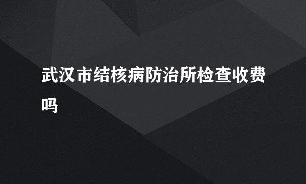 武汉市结核病防治所检查收费吗