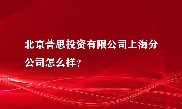 北京普思投资有限公司上海分公司怎么样？