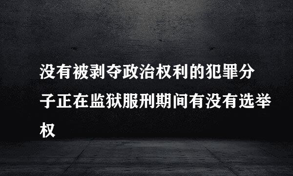 没有被剥夺政治权利的犯罪分子正在监狱服刑期间有没有选举权