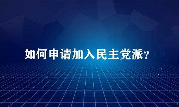 如何申请加入民主党派？