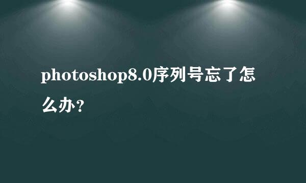 photoshop8.0序列号忘了怎么办？