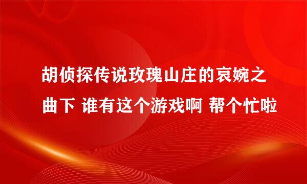 胡侦探传说玫瑰山庄的哀婉之曲下 谁有这个游戏啊 帮个忙啦