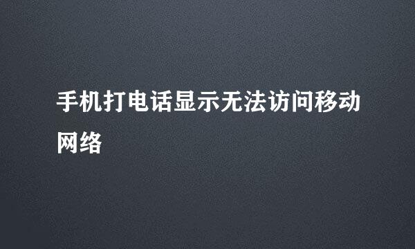 手机打电话显示无法访问移动网络