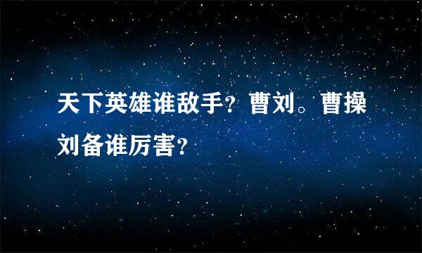 天下英雄谁敌手？曹刘。曹操刘备谁厉害？