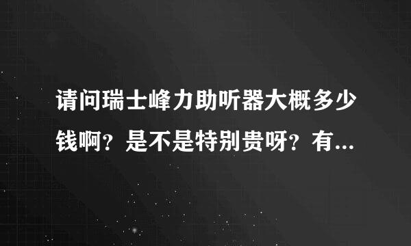 请问瑞士峰力助听器大概多少钱啊？是不是特别贵呀？有性价比高点的吗