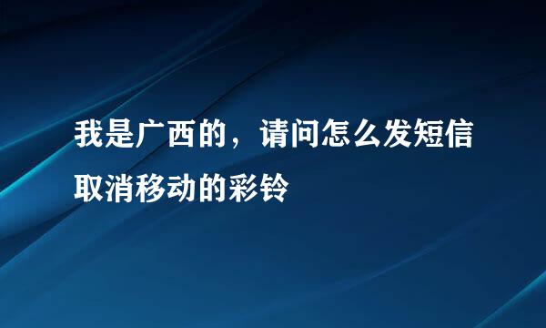 我是广西的，请问怎么发短信取消移动的彩铃