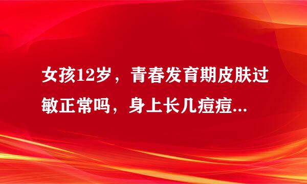 女孩12岁，青春发育期皮肤过敏正常吗，身上长几痘痘很痒。。。