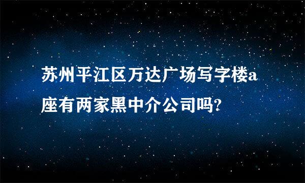 苏州平江区万达广场写字楼a座有两家黑中介公司吗?