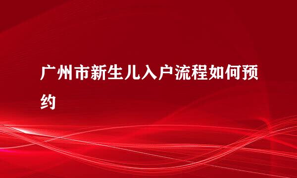 广州市新生儿入户流程如何预约