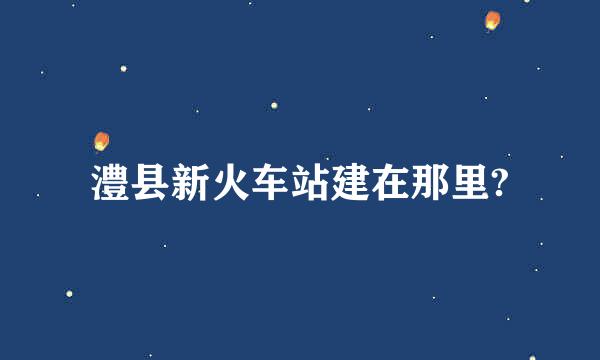 澧县新火车站建在那里?