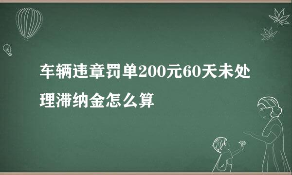 车辆违章罚单200元60天未处理滞纳金怎么算