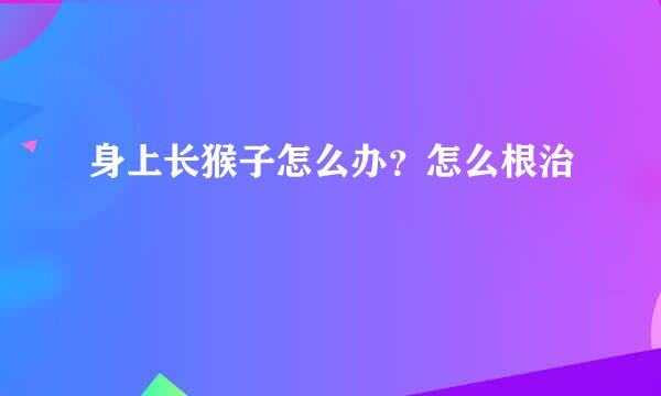 身上长猴子怎么办？怎么根治