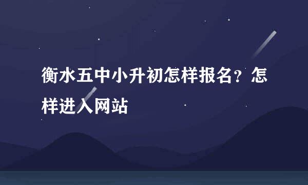 衡水五中小升初怎样报名？怎样进入网站