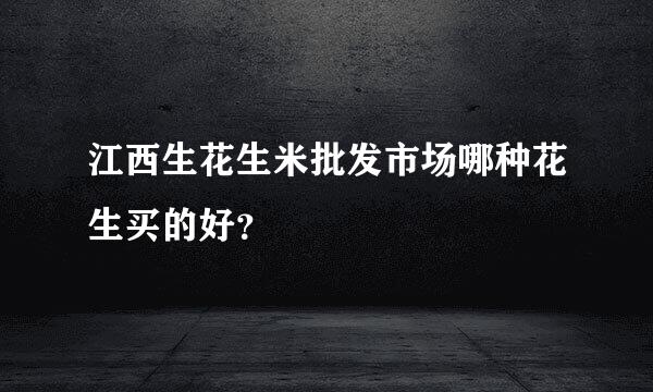 江西生花生米批发市场哪种花生买的好？