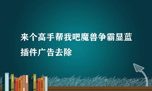 来个高手帮我吧魔兽争霸显蓝插件广告去除