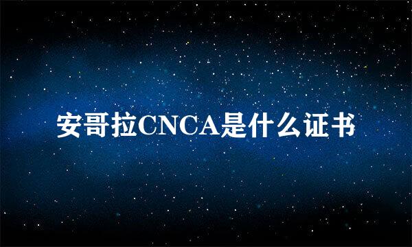 安哥拉CNCA是什么证书