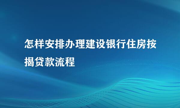 怎样安排办理建设银行住房按揭贷款流程