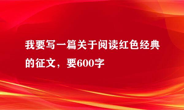 我要写一篇关于阅读红色经典的征文，要600字