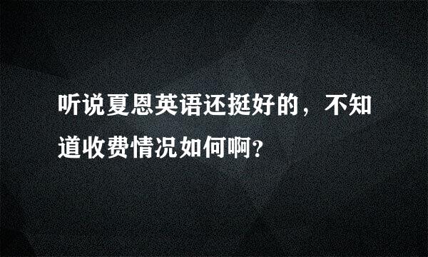 听说夏恩英语还挺好的，不知道收费情况如何啊？