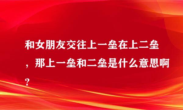 和女朋友交往上一垒在上二垒，那上一垒和二垒是什么意思啊？