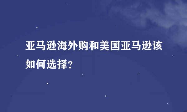 亚马逊海外购和美国亚马逊该如何选择？