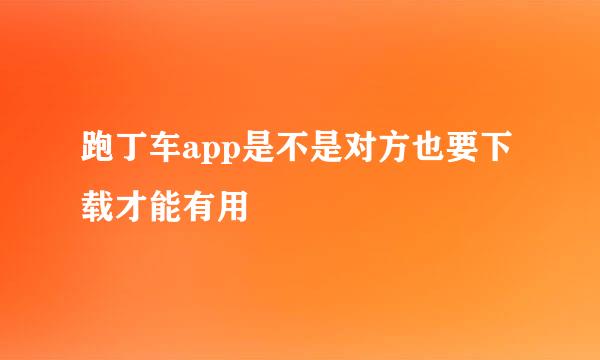 跑丁车app是不是对方也要下载才能有用