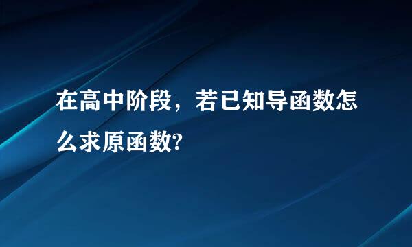 在高中阶段，若已知导函数怎么求原函数?