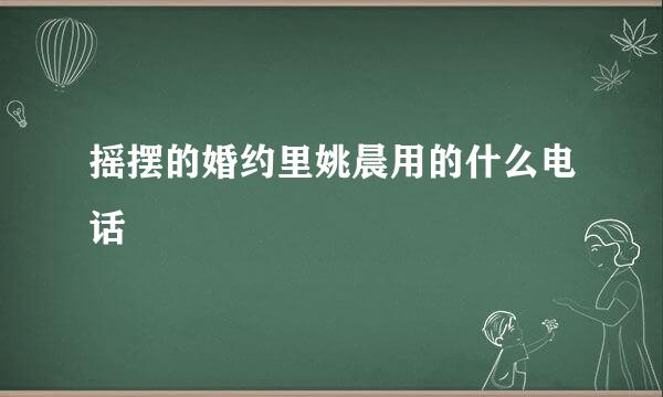 摇摆的婚约里姚晨用的什么电话