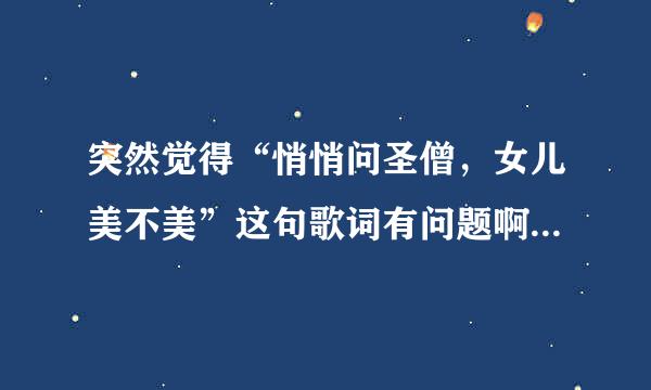 突然觉得“悄悄问圣僧，女儿美不美”这句歌词有问题啊。。。。为嘛要问圣僧啊。。。