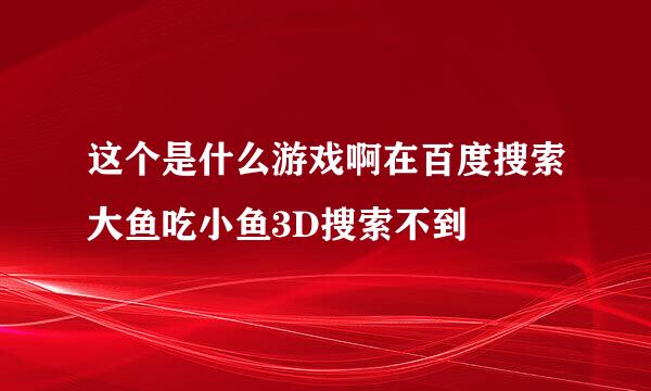 这个是什么游戏啊在百度搜索大鱼吃小鱼3D搜索不到