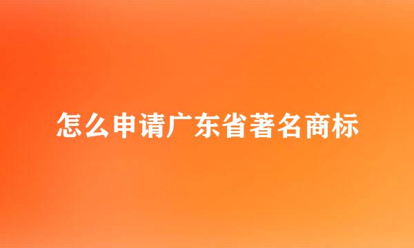 怎么申请广东省著名商标